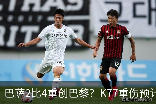 巴萨2比4重创巴黎？K77重伤预计赛季报销，欧冠三连悬了