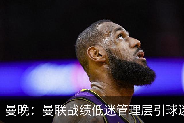 曼晚：曼联战绩低迷管理层引球迷不满，部分忠实球迷渐失信心