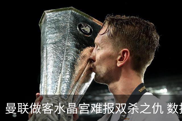 曼联做客水晶宫难报双杀之仇 数据示1-1战平