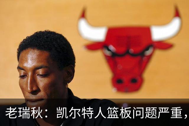老瑞秋：凯尔特人篮板问题严重，米切罗面对老东家迎来救赎机会