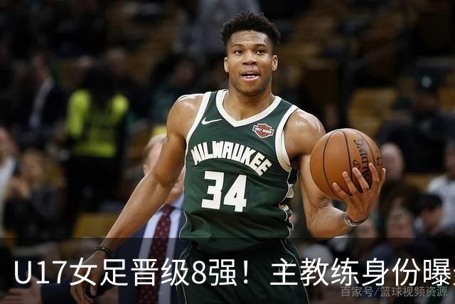 U17女足晋级8强！主教练身份曝光，曾获亚洲足球小姐，38岁仍未婚